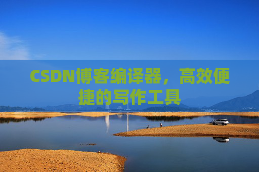 CSDN博客编译器，高效便捷的写作工具