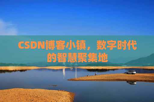 CSDN博客小镇，数字时代的智慧聚集地
