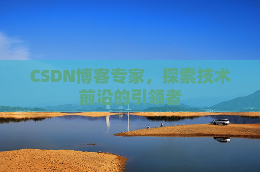 CSDN博客专家，探索技术前沿的引领者